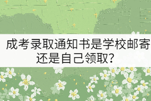 成考錄取通知書是學(xué)校郵寄還是自己領(lǐng)??？