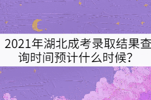 2021年湖北成考錄取結果查詢時間預計什么時候？