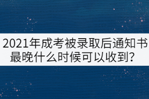 2021年成考被錄取后通知書最晚什么時(shí)候可以收到？