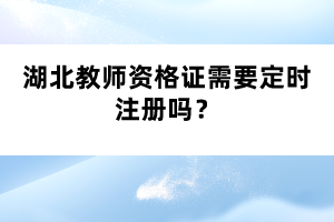 湖北教師資格證需要定時(shí)注冊(cè)嗎？