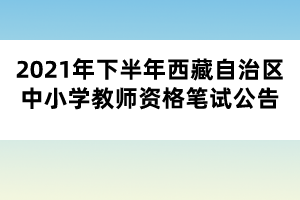 2021年下半年西藏自治區(qū)中小學教師資格筆試公告