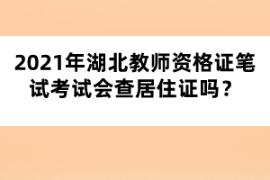 2021年湖北教師資格證筆試考試會(huì)查居住證嗎？