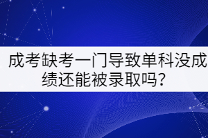 成考缺考一門(mén)導(dǎo)致單科沒(méi)成績(jī)還能被錄取嗎？