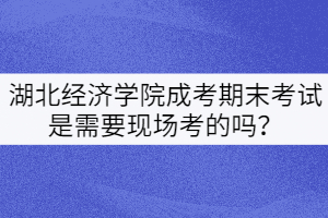 湖北經(jīng)濟學院成考期末考試是需要現(xiàn)場考的嗎？