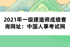 2021年一級(jí)建造師成績(jī)查詢網(wǎng)址：中國人事考試網(wǎng)