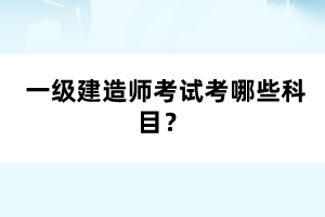  一級建造師考試考哪些科目？