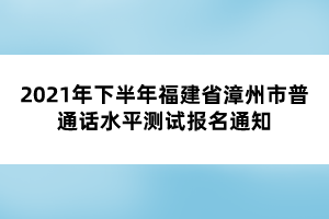 2021年下半年福建省漳州市普通話水平測試報(bào)名通知