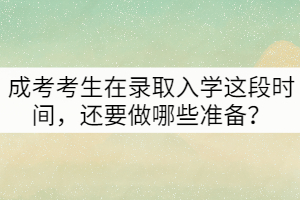 成考考生在錄取入學(xué)這段時(shí)間，還要做哪些準(zhǔn)備？