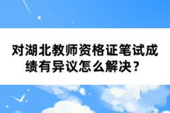 對(duì)湖北教師資格證筆試成績(jī)有異議怎么解決？
