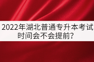 2022年湖北普通專升本考試時(shí)間會(huì)不會(huì)提前？