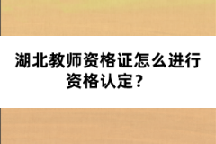 湖北教師資格證怎么進(jìn)行資格認(rèn)定？