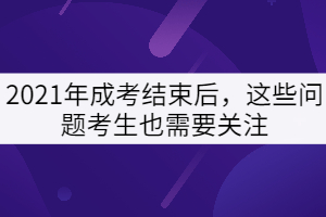 2021年成考結(jié)束后，這些問題考生也需要關(guān)注
