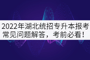 2022年湖北統(tǒng)招專升本考試常見問題解答，考前必看！
