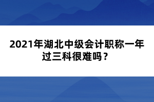 2021年湖北中級會計職稱一年過三科很難嗎？