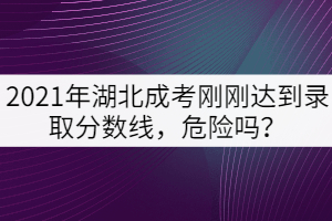 2021年湖北成考剛剛達(dá)到錄取分?jǐn)?shù)線，危險(xiǎn)嗎？