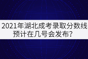 2021年湖北成考錄取分?jǐn)?shù)線預(yù)計在幾號會發(fā)布？
