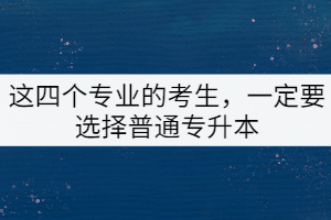 這四個專業(yè)的考生，一定要選擇普通專升本