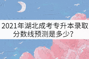 2021年湖北成考專升本錄取分?jǐn)?shù)線預(yù)測(cè)是多少？