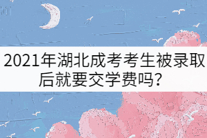 2021年湖北成考考生被錄取后就要交學(xué)費(fèi)嗎？