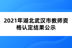 2021年湖北武漢市教師資格認定結果公示