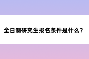 全日制研究生報名條件是什么？