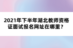 2021年下半年湖北教師資格證面試報名網(wǎng)址在哪里？