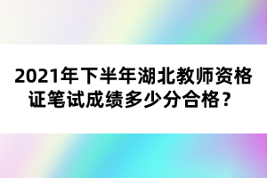 2021年下半年湖北教師資格證筆試成績(jī)多少分合格？