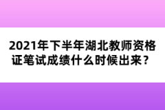 2021年下半年湖北教師資格證筆試成績什么時候出來？
