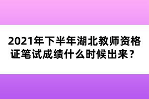 2021年下半年湖北教師資格證筆試成績(jī)什么時(shí)候出來(lái)？