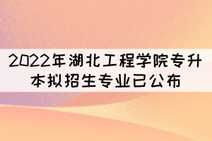 速看！2022年湖北工程學(xué)院專升本擬招生專業(yè)已公布
