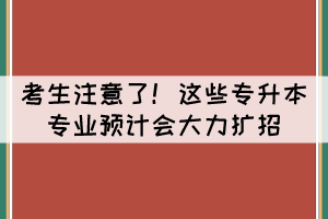 考生注意了！這些專升本專業(yè)預(yù)計(jì)會大力擴(kuò)招