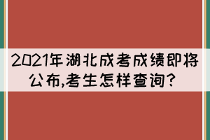 2021年湖北成考成績即將公布,考生怎樣查詢？