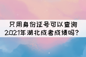 只用身份證號(hào)可以查詢2021年湖北成考成績(jī)嗎？
