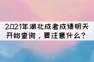 2021年湖北成考成績明天開始查詢，要注意什么？