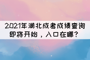 2021年湖北成考成績查詢即將開始，入口在哪？
