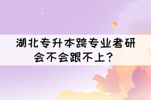 湖北專升本跨專業(yè)考研會不會跟不上？