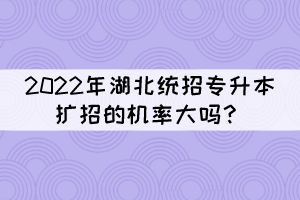 2022年湖北統(tǒng)招專升本擴招的機率大嗎？