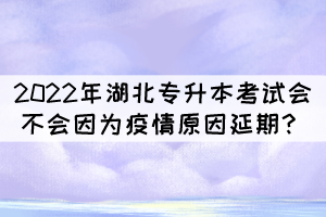 2022年湖北專升本考試會不會因為疫情原因延期？