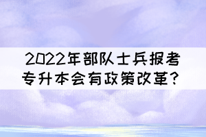 2022年部隊(duì)士兵報(bào)考普通專升本會有政策改革？