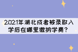 2021年湖北成考被錄取入學(xué)后在哪里繳納學(xué)費？