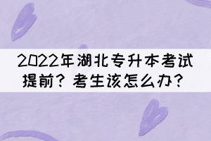 2022年湖北專升本考試提前？考生該怎么辦？