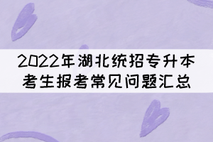 2022年湖北統(tǒng)招專升本考生報(bào)考常見問題匯總