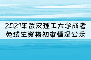 2021年武漢理工大學成考免試生資格初審情況公示