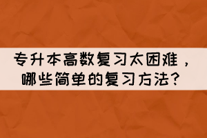 專升本高數(shù)復(fù)習(xí)太困難，哪些簡單的復(fù)習(xí)方法？