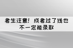 考生注意！成考過了線也不一定能錄取