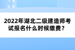 2022年湖北二級建造師考試報名什么時候繳費？