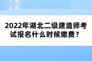2022年湖北二級(jí)建造師考試報(bào)名什么時(shí)候繳費(fèi)？