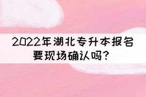2022年湖北專升本報名要現(xiàn)場確認(rèn)嗎？
