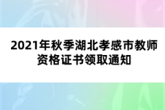 2021年秋季湖北孝感市教師資格證書領取通知