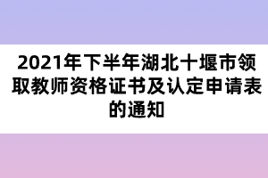 2021年下半年湖北十堰市領(lǐng)取教師資格證書(shū)及認(rèn)定申請(qǐng)表的通知
